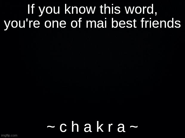 Black background | If you know this word, you're one of mai best friends; ~ c h a k r a ~ | image tagged in black background | made w/ Imgflip meme maker