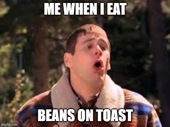 heinz beans is very gooood | ME WHEN I EAT; BEANS ON TOAST | image tagged in lloyd christmas gag | made w/ Imgflip meme maker