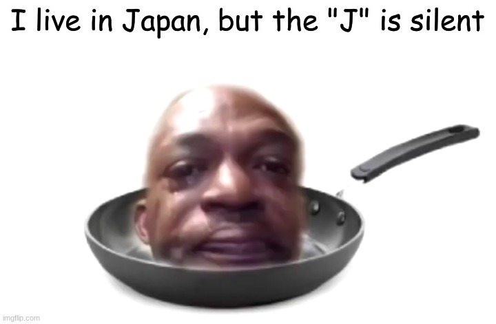 Wonder how he tastes... | I live in Japan, but the "J" is silent | image tagged in memes,pan,crying,funny,funny memes,japan | made w/ Imgflip meme maker