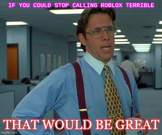 That Would Be Great | IF YOU COULD STOP CALLING ROBLOX TERRIBLE; THAT WOULD BE GREAT | image tagged in memes,that would be great | made w/ Imgflip meme maker