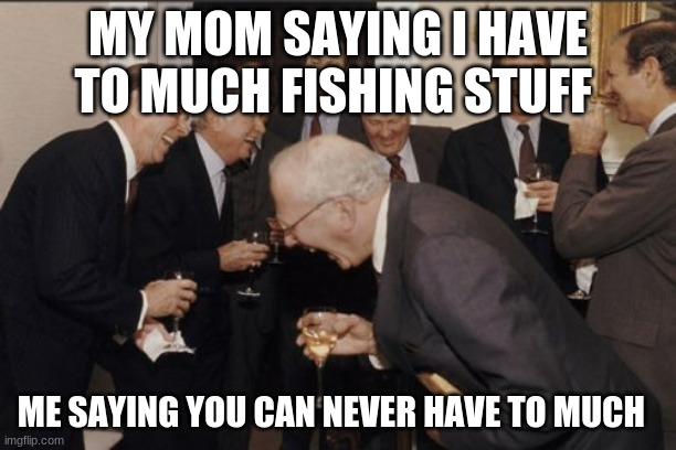 Laughing Men In Suits Meme | MY MOM SAYING I HAVE TO MUCH FISHING STUFF; ME SAYING YOU CAN NEVER HAVE TO MUCH | image tagged in memes,laughing men in suits | made w/ Imgflip meme maker