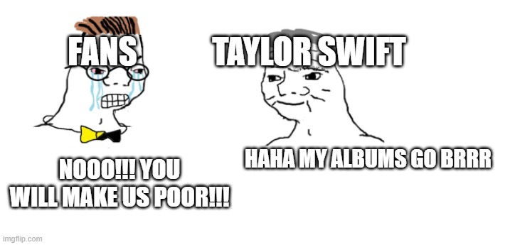 Evermore!!! | FANS            TAYLOR SWIFT; HAHA MY ALBUMS GO BRRR; NOOO!!! YOU WILL MAKE US POOR!!! | image tagged in nooo haha go brrr,taylor swift | made w/ Imgflip meme maker