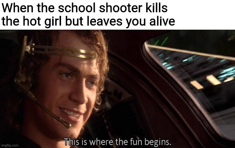 This is where the fun begins | When the school shooter kills the hot girl but leaves you alive | image tagged in this is where the fun begins | made w/ Imgflip meme maker