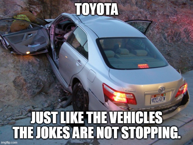 Toyota | TOYOTA; JUST LIKE THE VEHICLES
THE JOKES ARE NOT STOPPING. | image tagged in toyota | made w/ Imgflip meme maker