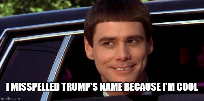 dumb and dumber | I MISSPELLED TRUMP'S NAME BECAUSE I'M COOL | image tagged in dumb and dumber | made w/ Imgflip meme maker