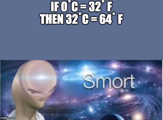 why | IF 0˚C = 32˚ F
THEN 32˚C = 64˚ F | image tagged in meme man smort | made w/ Imgflip meme maker