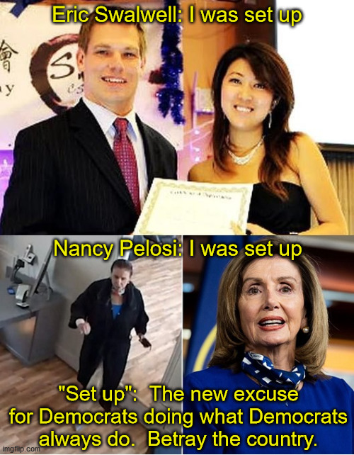 Democrats have a long history of blaming all of their crimes on Republicans.  Now they have added "I was set up" as if it was th | Eric Swalwell: I was set up; Nancy Pelosi: I was set up; "Set up":  The new excuse for Democrats doing what Democrats always do.  Betray the country. | image tagged in i was set up,democrat corruption,guilt transference | made w/ Imgflip meme maker