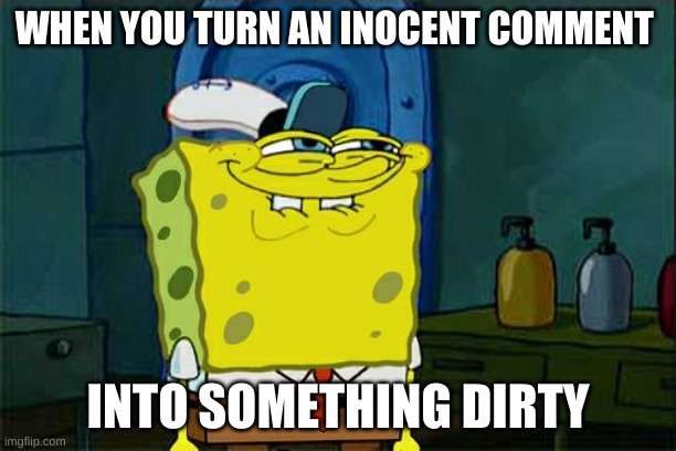 Don't You Squidward | WHEN YOU TURN AN INOCENT COMMENT; INTO SOMETHING DIRTY | image tagged in memes,don't you squidward | made w/ Imgflip meme maker