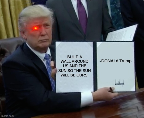 Trump Bill Signing | BUILD A WALL AROUND US AND THE SUN SO THE SUN WILL BE OURS; -DONALd.Trump | image tagged in memes,trump bill signing | made w/ Imgflip meme maker