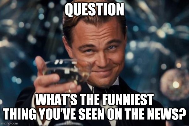 Leonardo Dicaprio Cheers Meme | QUESTION; WHAT’S THE FUNNIEST THING YOU’VE SEEN ON THE NEWS? | image tagged in memes,leonardo dicaprio cheers | made w/ Imgflip meme maker