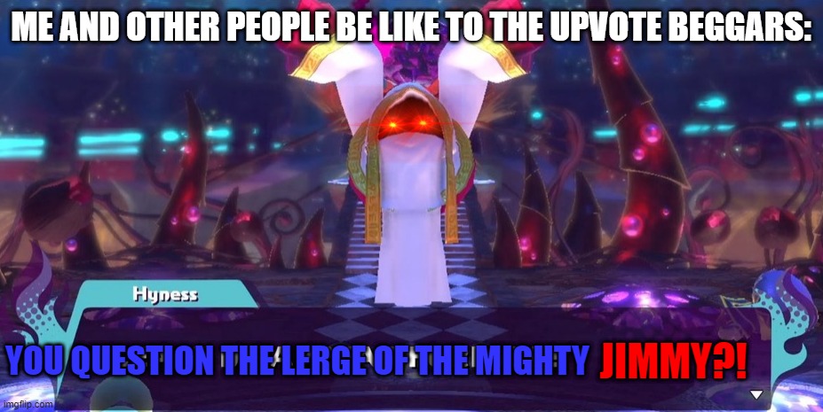 To upvote beggars: | ME AND OTHER PEOPLE BE LIKE TO THE UPVOTE BEGGARS:; YOU QUESTION THE LERGE OF THE MIGHTY; JIMMY?! | image tagged in please disappear forever | made w/ Imgflip meme maker