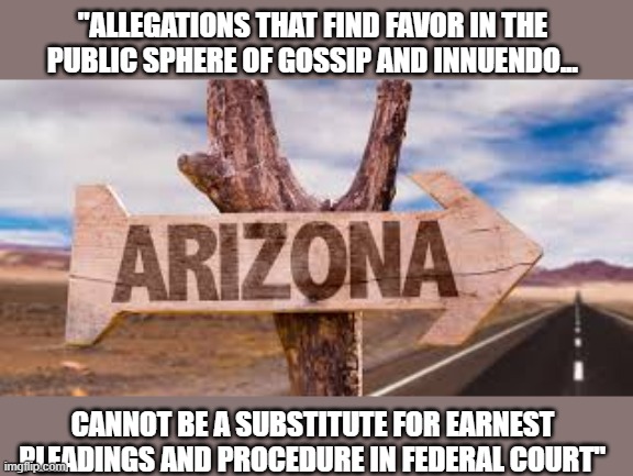 Four more Kraken cases crushed; Arizona delivering the strongest rebuke.  GOP now @ 1-55. | "ALLEGATIONS THAT FIND FAVOR IN THE 
PUBLIC SPHERE OF GOSSIP AND INNUENDO... CANNOT BE A SUBSTITUTE FOR EARNEST 
PLEADINGS AND PROCEDURE IN FEDERAL COURT" | image tagged in trump,election 2020,voter fraud,loser,gop scammers,kraken | made w/ Imgflip meme maker