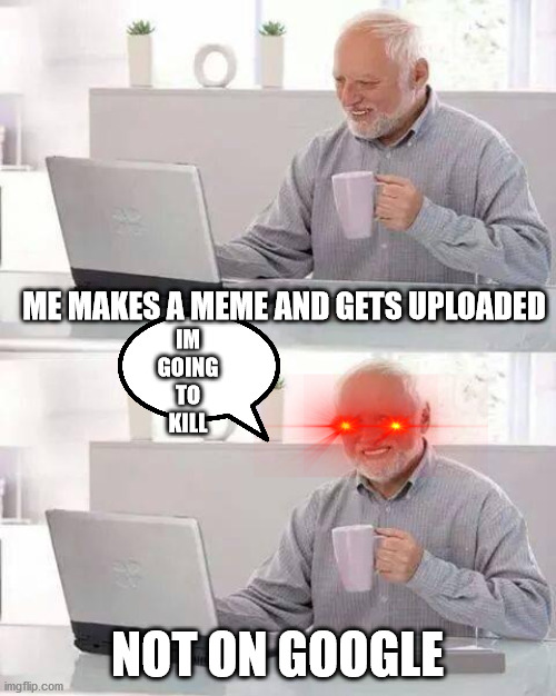 MEME NOT ON GOOGLE COME ON MAN | ME MAKES A MEME AND GETS UPLOADED; IM GOING TO KILL; NOT ON GOOGLE | image tagged in memes,hide the pain harold | made w/ Imgflip meme maker