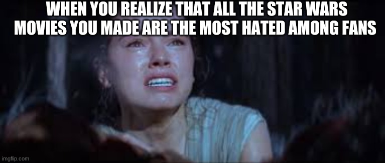 Error 404 title not found | WHEN YOU REALIZE THAT ALL THE STAR WARS MOVIES YOU MADE ARE THE MOST HATED AMONG FANS | image tagged in crying rey | made w/ Imgflip meme maker