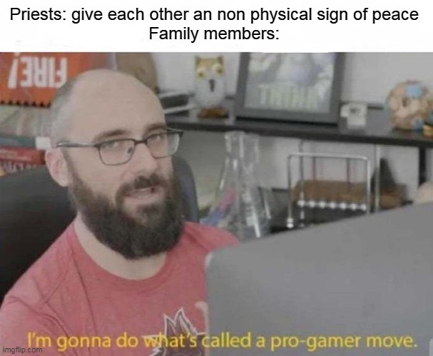 Family members can shake hands with each other in church | Priests: give each other an non physical sign of peace 
Family members: | image tagged in pro gamer move,church,family | made w/ Imgflip meme maker