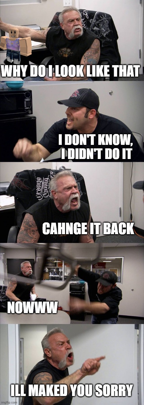 WHY DO I LOOK LIKE THIS | WHY DO I LOOK LIKE THAT; I DON'T KNOW,  I DIDN'T DO IT; CAHNGE IT BACK; NOWWW; ILL MAKED YOU SORRY | image tagged in memes,american chopper argument | made w/ Imgflip meme maker