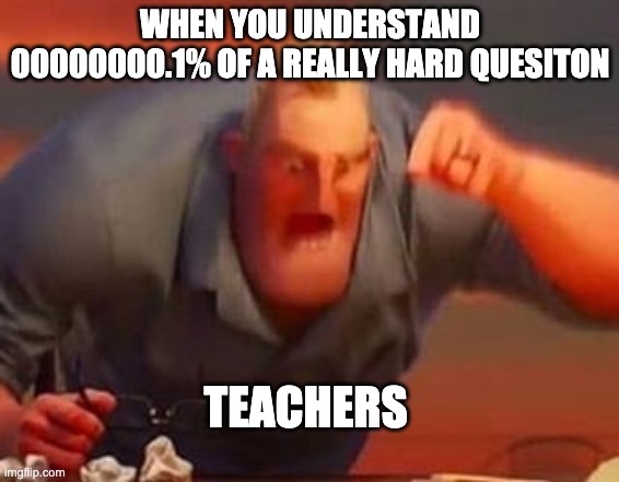 school be like | WHEN YOU UNDERSTAND 00000000.1% OF A REALLY HARD QUESITON; TEACHERS | image tagged in mr incredible mad | made w/ Imgflip meme maker