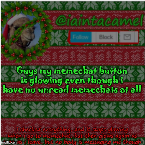 can someone help pls lol | Guys my memechat button is glowing even though i have no unread memechats at all; i checked everything, and it stops glowing when i go to memechat, but then glows again as soon as i leave, but no body is messaging me though | image tagged in iaintacamel | made w/ Imgflip meme maker