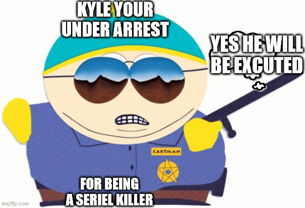 officer cartman making things up on kyle | KYLE YOUR UNDER ARREST; YES HE WILL BE EXCUTED; FOR BEING A SERIEL KILLER | image tagged in memes,officer cartman | made w/ Imgflip meme maker