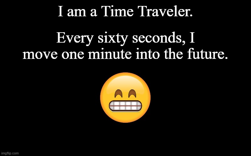 True Story | I am a Time Traveler. Every sixty seconds, I move one minute into the future. | image tagged in black screen,memes,time travel,jokes | made w/ Imgflip meme maker