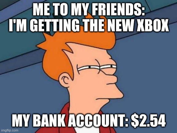 Futurama Fry | ME TO MY FRIENDS: I'M GETTING THE NEW XBOX; MY BANK ACCOUNT: $2.54 | image tagged in memes,futurama fry | made w/ Imgflip meme maker