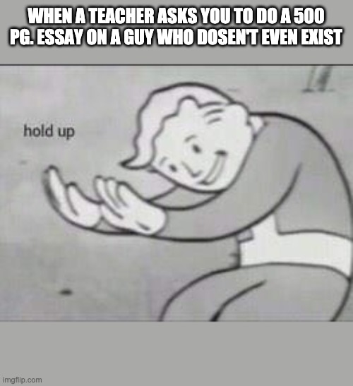 Fallout Hold Up | WHEN A TEACHER ASKS YOU TO DO A 500 PG. ESSAY ON A GUY WHO DOSEN'T EVEN EXIST | image tagged in fallout hold up | made w/ Imgflip meme maker