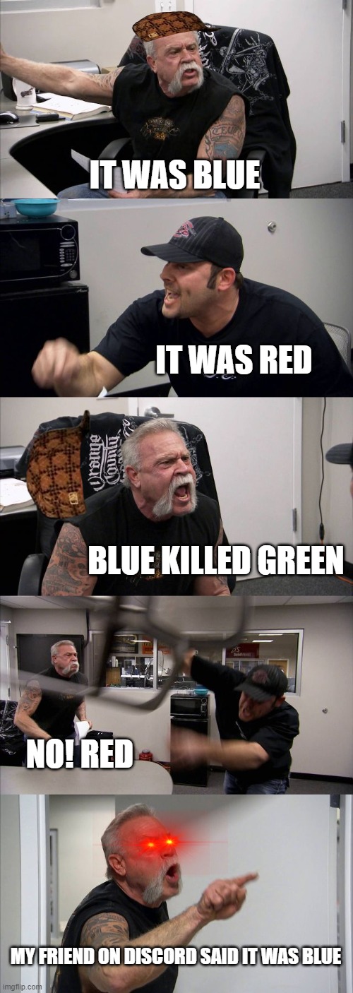 American Chopper Argument Meme | IT WAS BLUE; IT WAS RED; BLUE KILLED GREEN; NO! RED; MY FRIEND ON DISCORD SAID IT WAS BLUE | image tagged in memes,american chopper argument | made w/ Imgflip meme maker