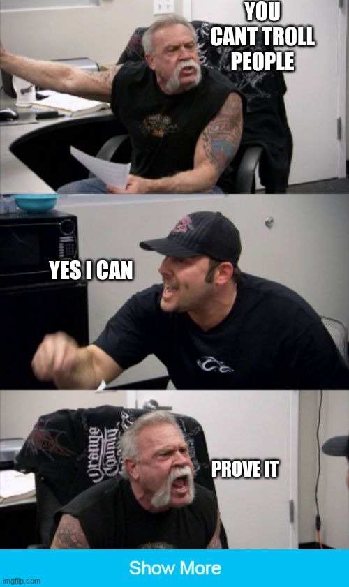 You cant troll! | YOU CANT TROLL PEOPLE; YES I CAN; PROVE IT | image tagged in american chopper fake out | made w/ Imgflip meme maker