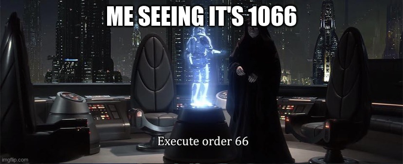 Execute Order 66 | ME SEEING IT'S 1066 | image tagged in execute order 66 | made w/ Imgflip meme maker