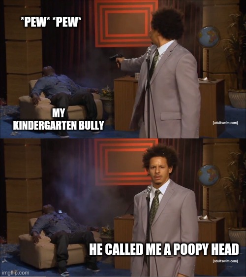 >:) REVENGE! | *PEW* *PEW*; MY KINDERGARTEN BULLY; HE CALLED ME A POOPY HEAD | image tagged in memes,who killed hannibal | made w/ Imgflip meme maker