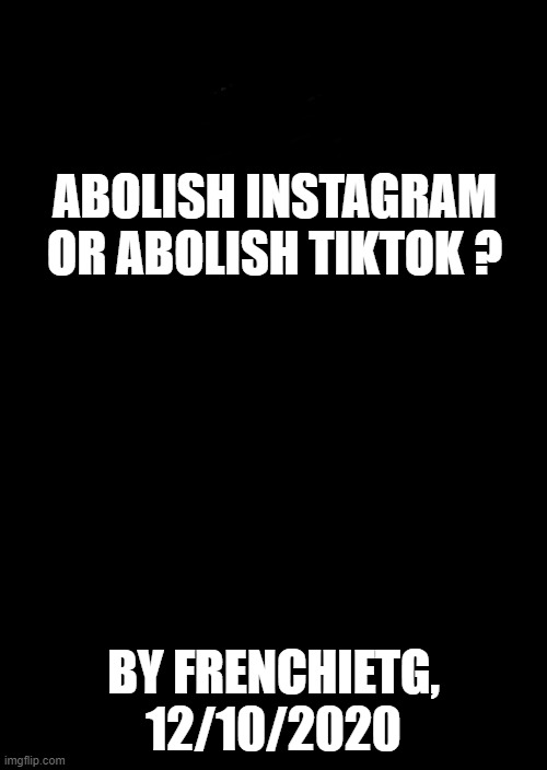 First question here ! | ABOLISH INSTAGRAM OR ABOLISH TIKTOK ? BY FRENCHIETG, 12/10/2020 | image tagged in a black blank,memes,ask imgflippers,question,tiktok,instagram | made w/ Imgflip meme maker