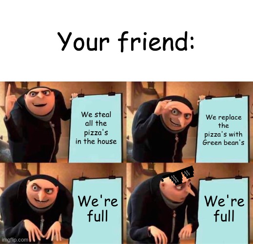 Friends be like | Your friend:; We steal all the pizza's in the house; We replace the pizza's with Green bean's; We're full; We're full | image tagged in memes,gru's plan | made w/ Imgflip meme maker