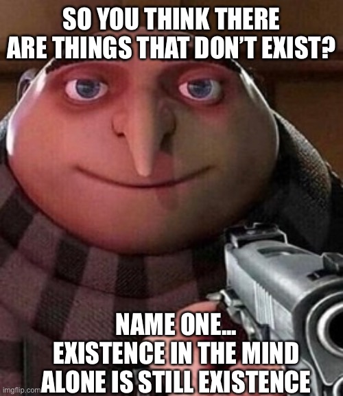 Oh | SO YOU THINK THERE ARE THINGS THAT DON’T EXIST? NAME ONE...
EXISTENCE IN THE MIND ALONE IS STILL EXISTENCE | image tagged in oh ao you re an x name every y | made w/ Imgflip meme maker