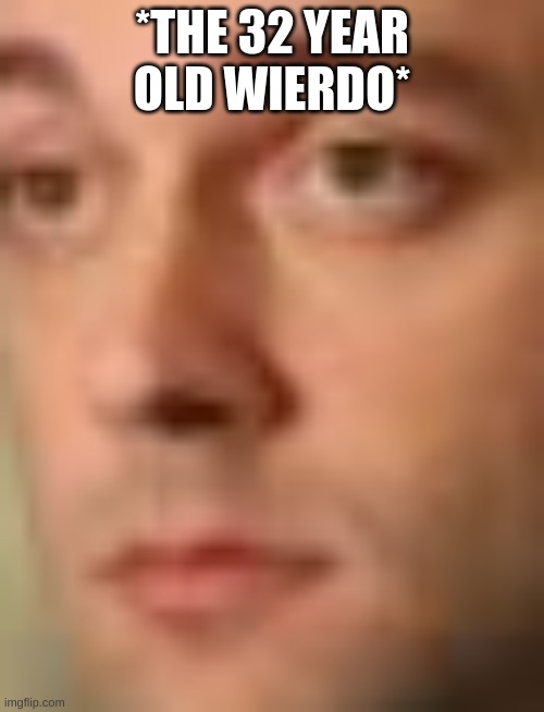 *THE 32 YEAR OLD WIERDO* | made w/ Imgflip meme maker