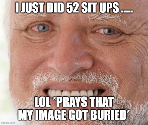 Hide the Pain Harold | I JUST DID 52 SIT UPS ..... LOL *PRAYS THAT MY IMAGE GOT BURIED* | image tagged in hide the pain harold | made w/ Imgflip meme maker