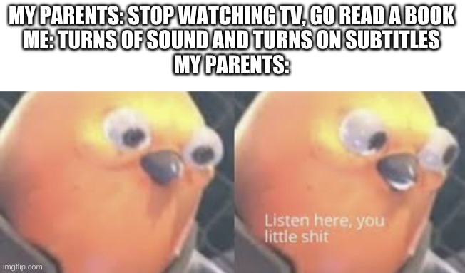 Listen here you little shit bird | MY PARENTS: STOP WATCHING TV, GO READ A BOOK
ME: TURNS OF SOUND AND TURNS ON SUBTITLES
MY PARENTS: | image tagged in listen here you little shit bird | made w/ Imgflip meme maker