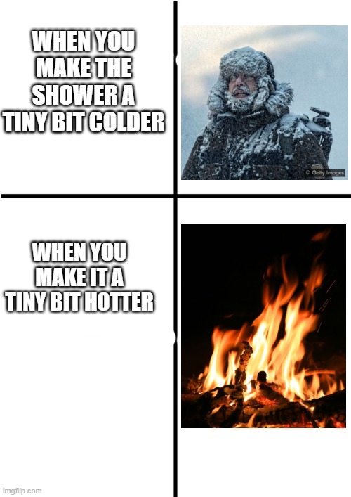 I swear the handle is broken | WHEN YOU MAKE THE SHOWER A TINY BIT COLDER; WHEN YOU MAKE IT A TINY BIT HOTTER | image tagged in comparison chart,memes,shower,hot,cold | made w/ Imgflip meme maker