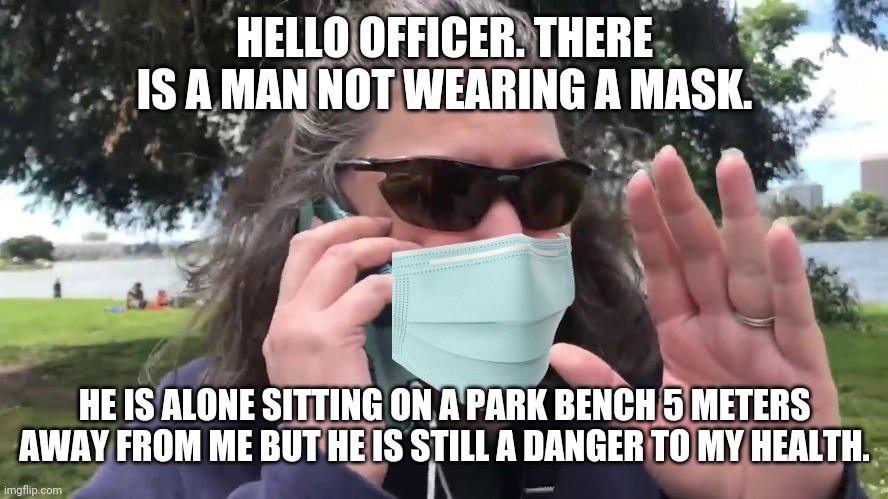 Pro-mask Karen calls the cops | HELLO OFFICER. THERE IS A MAN NOT WEARING A MASK. HE IS ALONE SITTING ON A PARK BENCH 5 METERS AWAY FROM ME BUT HE IS STILL A DANGER TO MY HEALTH. | image tagged in karen,covid-19,hysteria,masks,tyranny | made w/ Imgflip meme maker