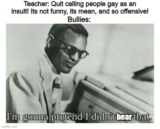 Bullies don't care | Teacher: Quit calling people gay as an insult! Its not funny, its mean, and so offensive! Bullies:; hear | image tagged in i'm gonna pretend i didn't see that,memes,gay,bullying | made w/ Imgflip meme maker