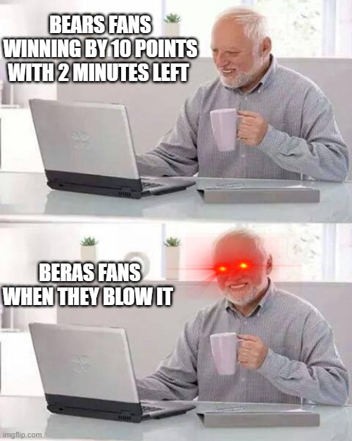 why bears why | BEARS FANS WINNING BY 10 POINTS WITH 2 MINUTES LEFT; BERAS FANS WHEN THEY BLOW IT | image tagged in memes,hide the pain harold | made w/ Imgflip meme maker
