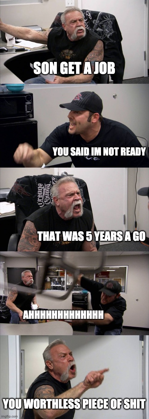 American Chopper Argument | SON GET A JOB; YOU SAID IM NOT READY; THAT WAS 5 YEARS A GO; AHHHHHHHHHHHHH; YOU WORTHLESS PIECE OF SHIT | image tagged in memes,american chopper argument | made w/ Imgflip meme maker