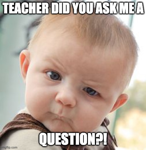 Skeptical Baby | TEACHER DID YOU ASK ME A; QUESTION?! | image tagged in memes,skeptical baby | made w/ Imgflip meme maker