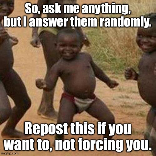 . | So, ask me anything, but I answer them randomly. Repost this if you want to, not forcing you. | image tagged in memes,third world success kid | made w/ Imgflip meme maker