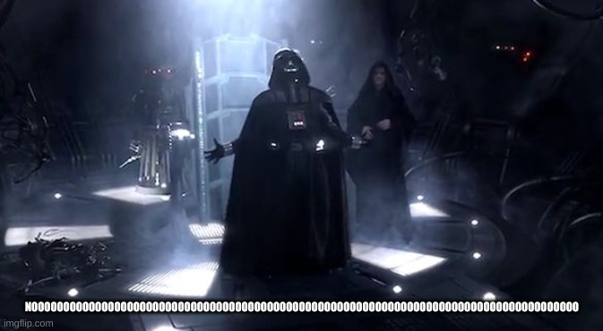 Vader nooooooooo | NOOOOOOOOOOOOOOOOOOOOOOOOOOOOOOOOOOOOOOOOOOOOOOOOOOOOOOOOOOOOOOOOOOOOOOOOOOOOOOOOOOOOOO | image tagged in vader nooooooooo | made w/ Imgflip meme maker