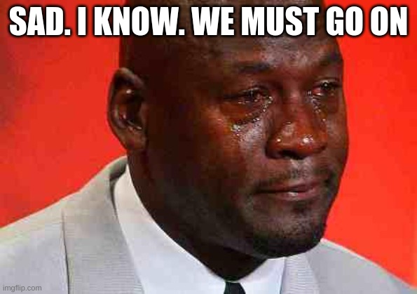 crying michael jordan | SAD. I KNOW. WE MUST GO ON | image tagged in crying michael jordan | made w/ Imgflip meme maker