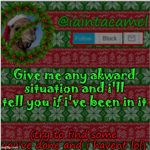 -and how it went | Give me any akward situation and i'll tell you if i've been in it; (try to find some you've done and i havent lol) | image tagged in iaintacamel | made w/ Imgflip meme maker