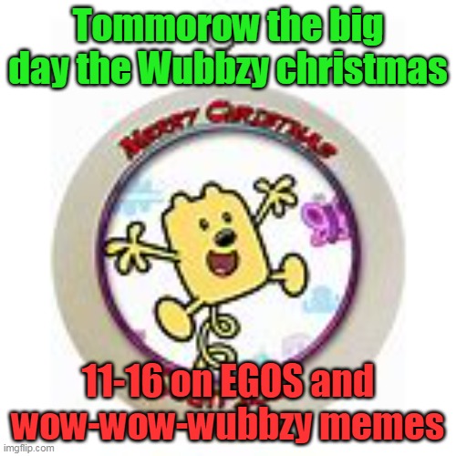 Wubbzy Christmas is tomorrow | Tommorow the big day the Wubbzy christmas; 11-16 on EGOS and wow-wow-wubbzy memes | image tagged in wubbzy,christmas | made w/ Imgflip meme maker