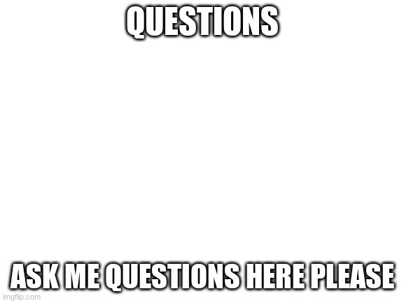 NRPI questions | QUESTIONS; ASK ME QUESTIONS HERE PLEASE | image tagged in blank white template | made w/ Imgflip meme maker