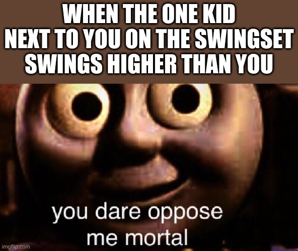 thomas | WHEN THE ONE KID NEXT TO YOU ON THE SWINGSET SWINGS HIGHER THAN YOU | image tagged in you dare oppose me mortal,memes,funny memes,thomas the tank engine | made w/ Imgflip meme maker