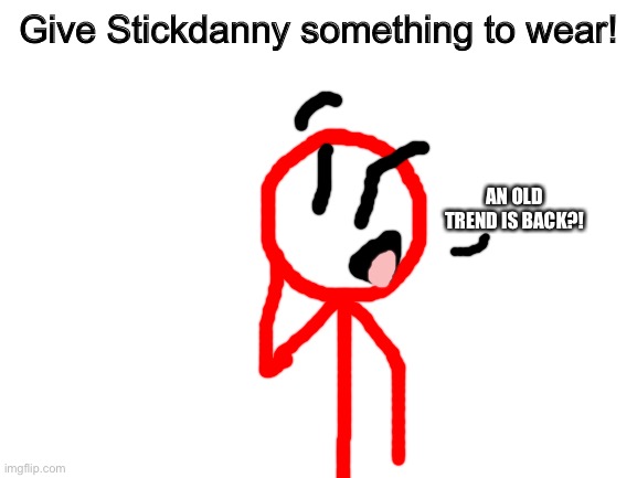 old trend time? I guess.. | Give Stickdanny something to wear! AN OLD TREND IS BACK?! | image tagged in blank white template | made w/ Imgflip meme maker